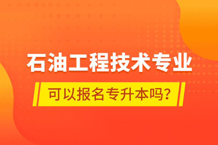 石油工程技術專業(yè)可以報名專升本嗎？