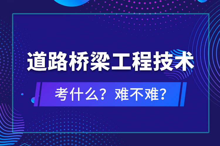 道路橋梁工程技術考什么？難不難？