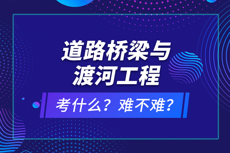 道路橋梁與渡河工程考什么？難不難？