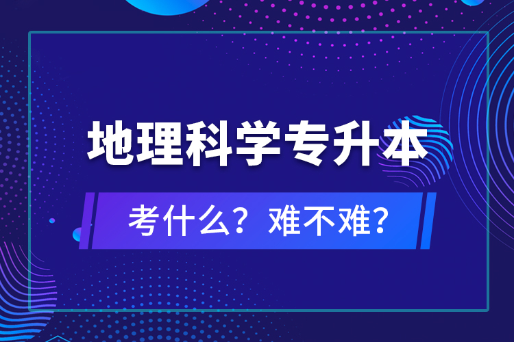 地理科學(xué)專升本考什么？難不難？