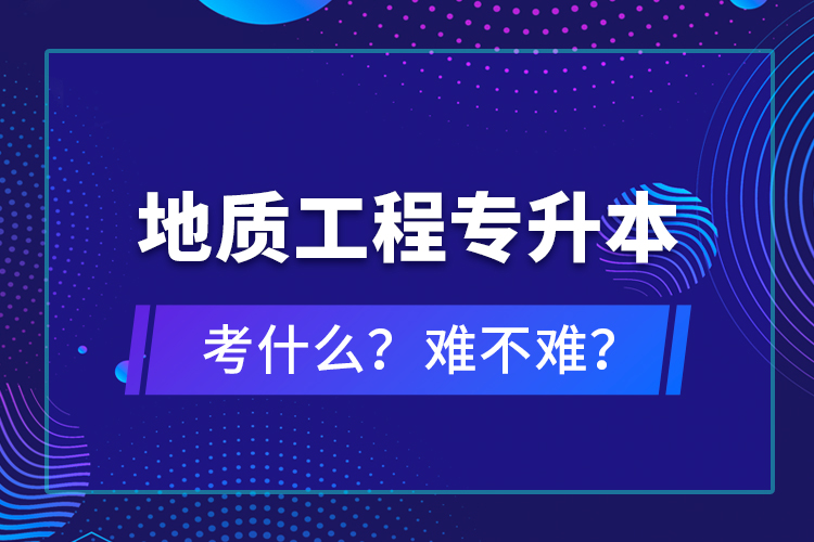 地質工程專升本考什么？難不難？