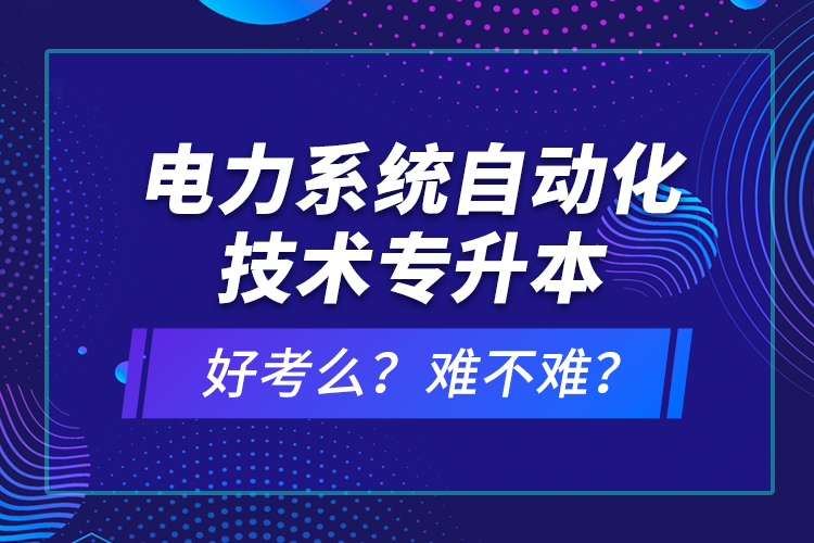 電力系統(tǒng)自動化技術專升本好考么？難不難？