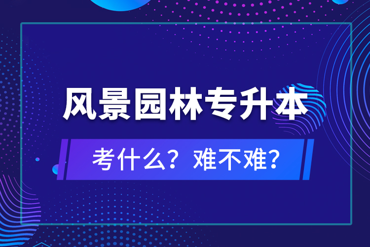 風(fēng)景園林專升本考什么？難不難？