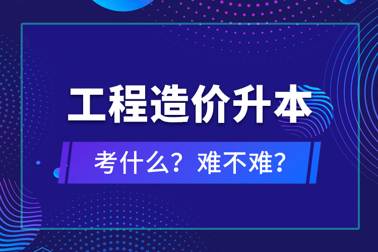 ?工程造價升本考什么？難不難？