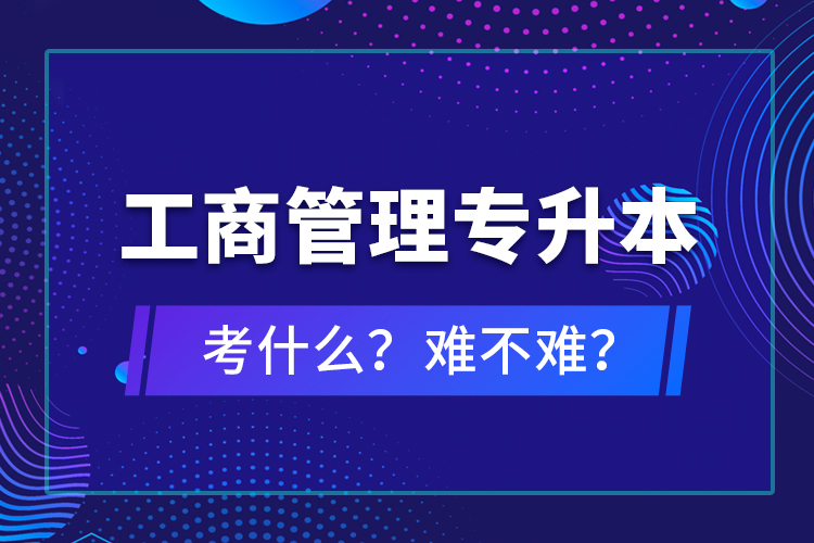 工商管理專升本考什么？難不難？