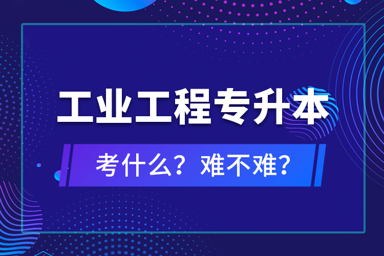 工業(yè)工程專升本考什么？難不難？