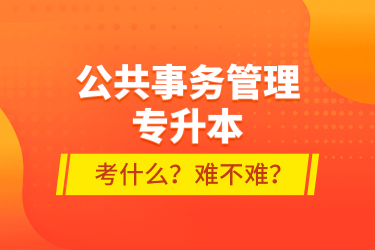 公共事務(wù)管理專升本考什么？難不難？