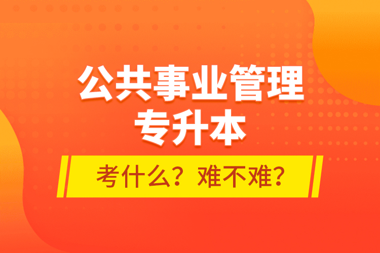 公共事業(yè)管理專升本考什么？難不難？