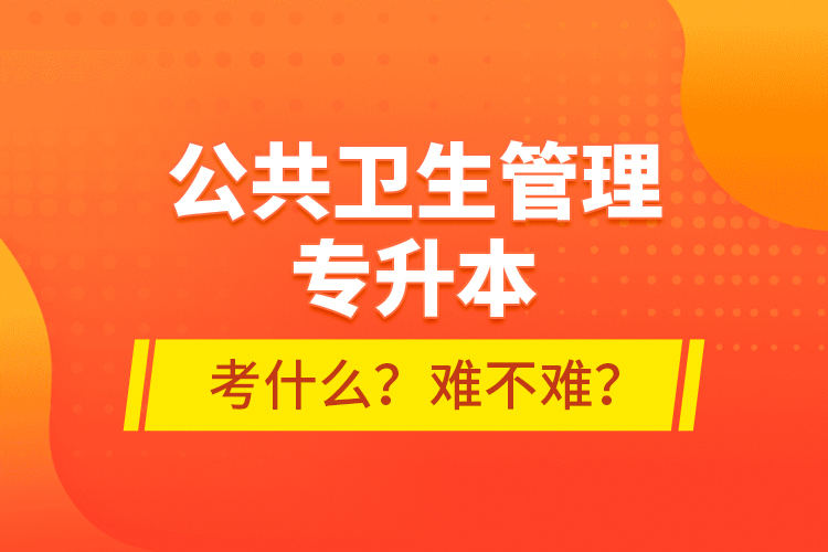 公共衛(wèi)生管理專升本考什么？難不難？