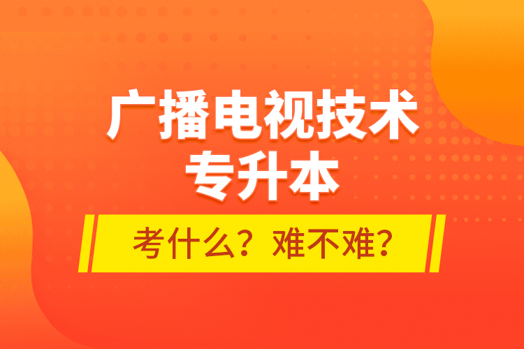 廣播電視技術(shù)專升本考什么？難不難？