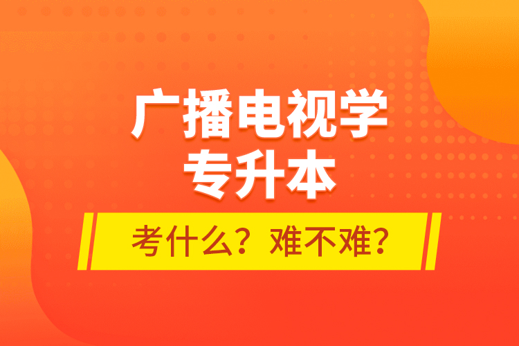 廣播電視學(xué)專(zhuān)升本考什么？難不難？