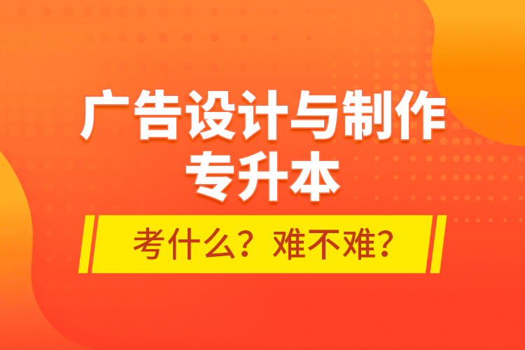 廣告設計與制作專升本考什么？難不難？