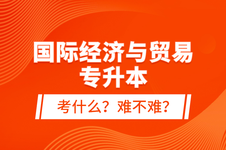 國(guó)際經(jīng)濟(jì)與貿(mào)易專升本考什么？難不難？