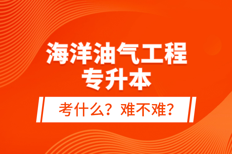 海洋油氣工程專升本考什么？難不難？