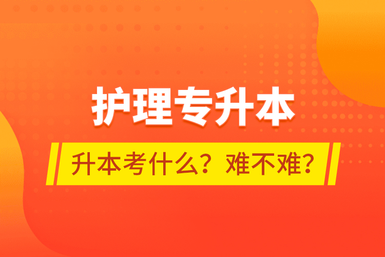 護理專升本專升本考什么？難不難？