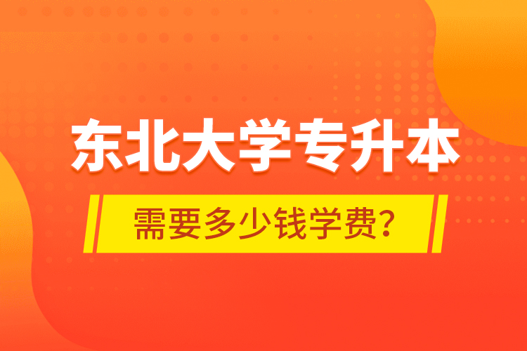 東北大學(xué)專升本需要多少錢學(xué)費(fèi)？