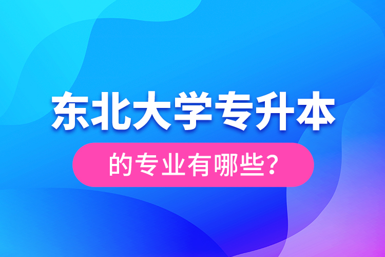 東北大學專升本的專業(yè)有哪些？