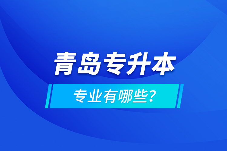 青島專升本專業(yè)有哪些？