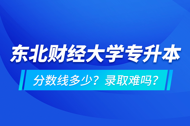 東北財(cái)經(jīng)大學(xué)專升本分?jǐn)?shù)線多少？錄取難嗎？