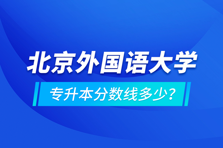 北京外國語大學(xué)專升本分?jǐn)?shù)線多少？