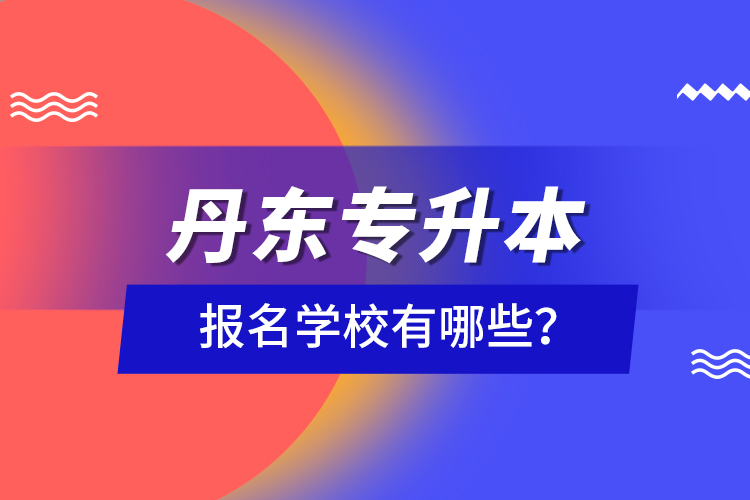 丹東專升本報(bào)名學(xué)校有哪些？