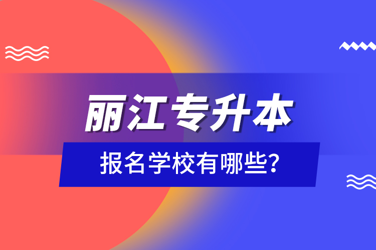 麗江專升本報名學(xué)校有哪些？