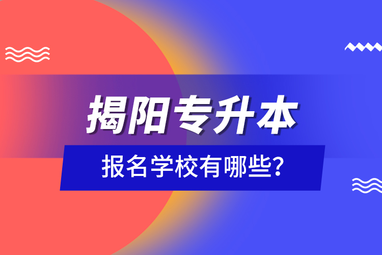 揭陽專升本報名學校有哪些？