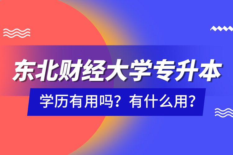 東北財經(jīng)大學(xué)專升本學(xué)歷有用嗎？有什么用？