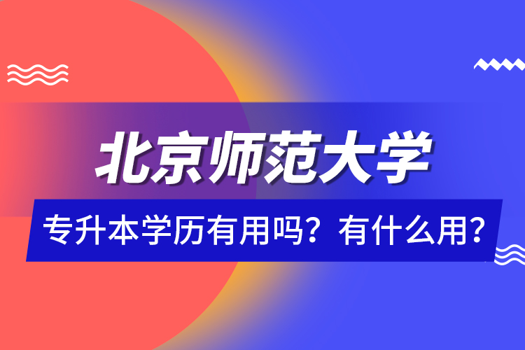 北京師范大學(xué)專升本學(xué)歷有用嗎？有什么用？