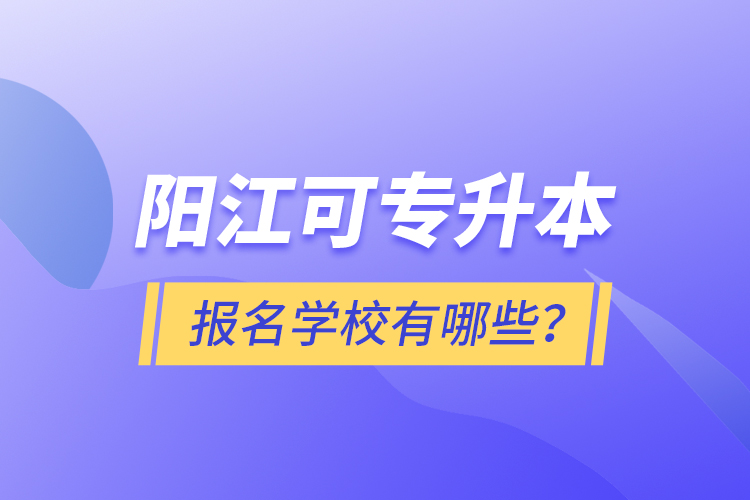 陽江可專升本報(bào)名學(xué)校有哪些？