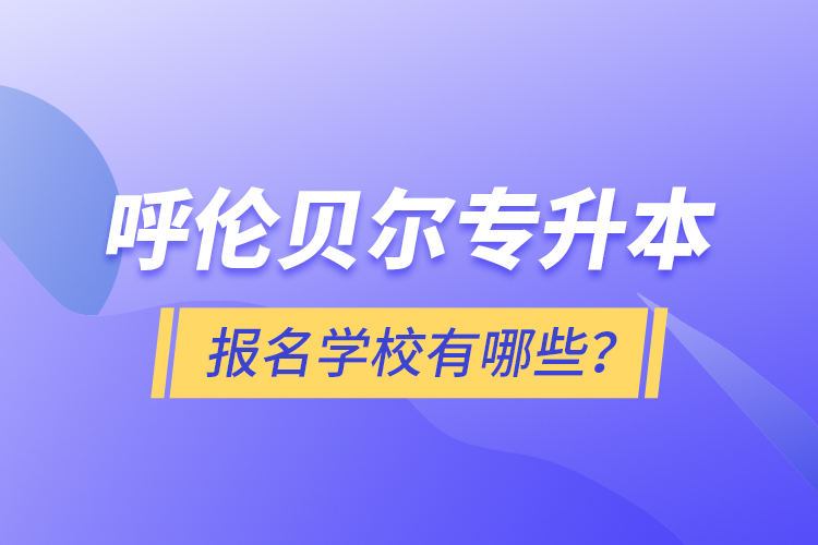 呼倫貝爾專升本報名有哪些學(xué)校？