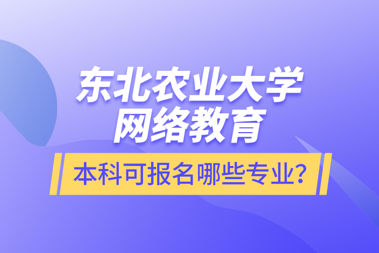 東北農(nóng)業(yè)大學(xué)網(wǎng)絡(luò)教育本科可報(bào)名哪些專業(yè)？