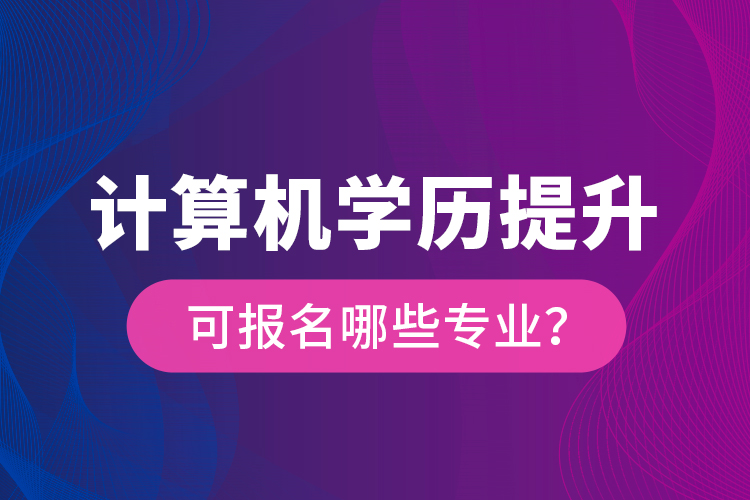 計(jì)算機(jī)學(xué)歷提升可報(bào)名哪些專業(yè)？