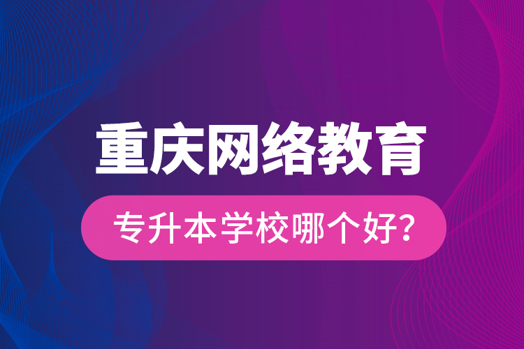 重慶網(wǎng)絡教育專升本學校哪個好？