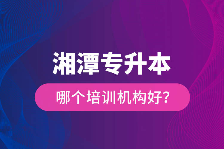 湘潭專升本哪個培訓機構(gòu)好？