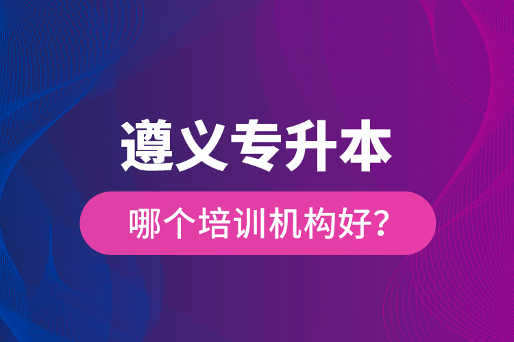 遵義專升本哪個培訓(xùn)機構(gòu)好？