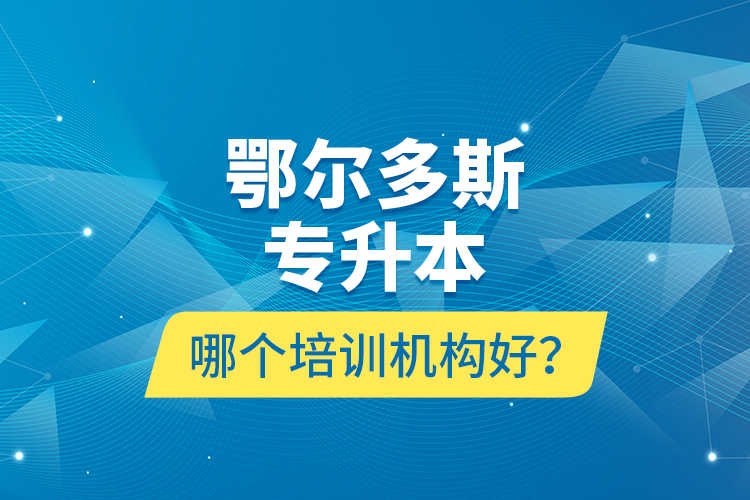 鄂爾多斯專升本哪個(gè)培訓(xùn)機(jī)構(gòu)好？