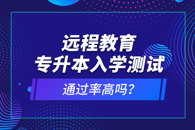 遠(yuǎn)程教育專(zhuān)升本入學(xué)測(cè)試通過(guò)率高嗎？