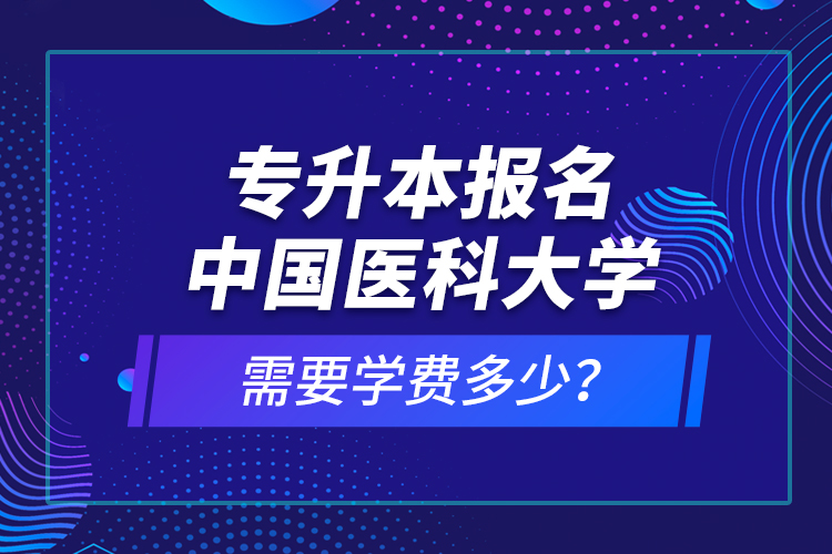 專升本報(bào)名中國(guó)醫(yī)科大學(xué)需要學(xué)費(fèi)多少？