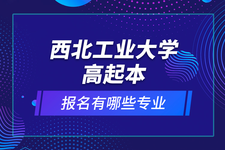 西北工業(yè)大學高起本報名有哪些專業(yè)