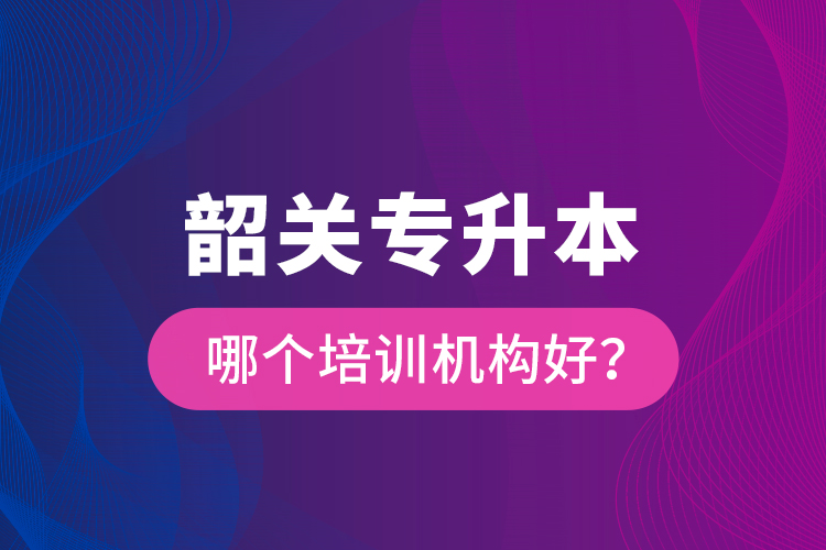 韶關(guān)專升本哪個培訓(xùn)機構(gòu)好？