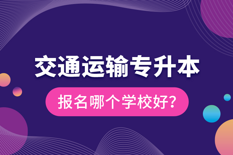 交通運(yùn)輸專升本報(bào)名哪個(gè)學(xué)校好？