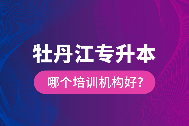 牡丹江專升本哪個(gè)培訓(xùn)機(jī)構(gòu)好？