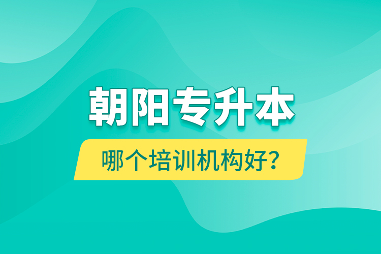 朝陽專升本哪個培訓(xùn)機(jī)構(gòu)好？