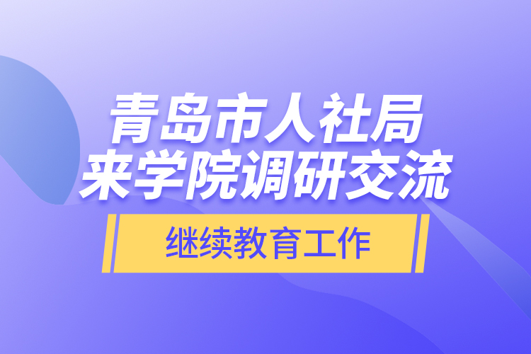 青島市人社局來(lái)學(xué)院調(diào)研交流繼續(xù)教育工作