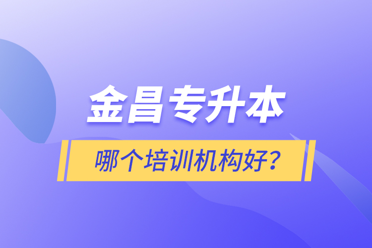 金昌專升本哪個培訓機構(gòu)好？