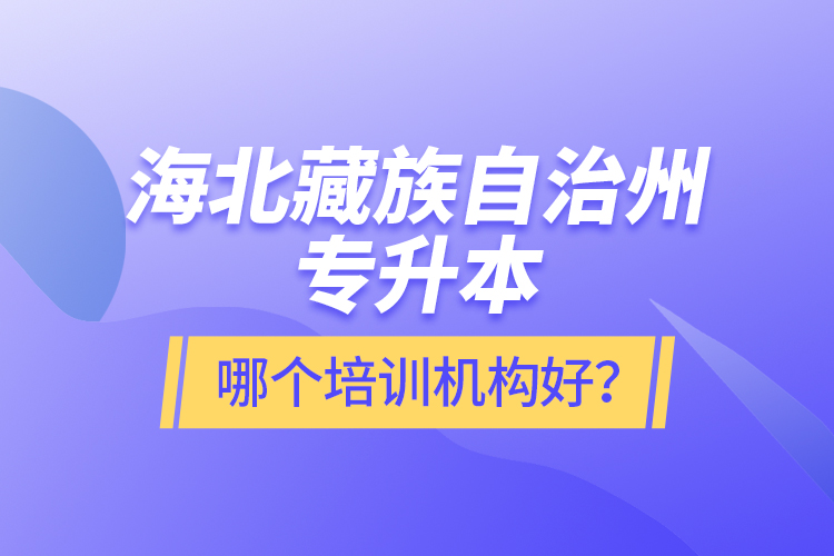 海北藏族自治州專升本哪個培訓機構好？