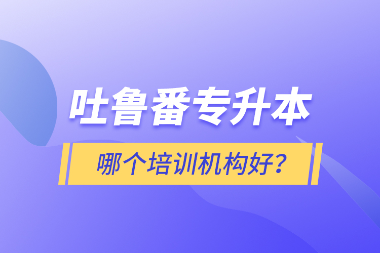 吐魯番專升本哪個(gè)培訓(xùn)機(jī)構(gòu)好？