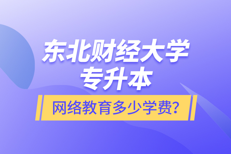 東北財(cái)經(jīng)大學(xué)專(zhuān)升本網(wǎng)絡(luò)教育多少學(xué)費(fèi)？