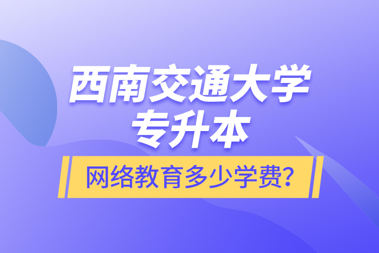 西南交通大學專升本網(wǎng)絡(luò)教育多少學費？